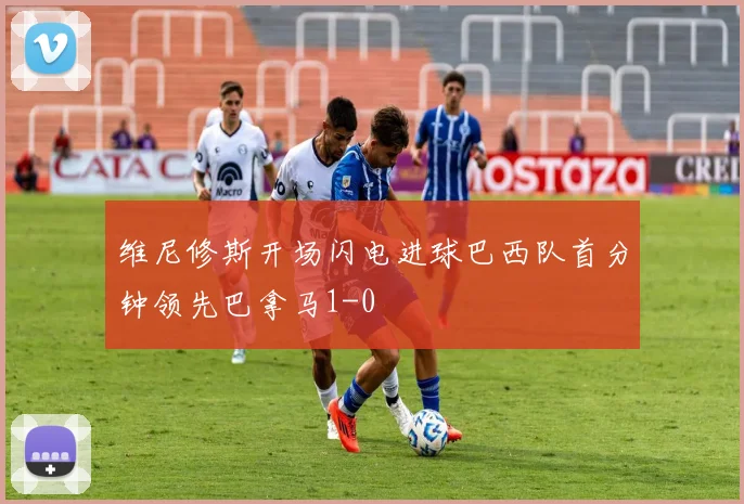 维尼修斯开场闪电进球巴西队首分钟领先巴拿马1-0