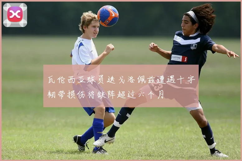 瓦伦西亚球员迭戈洛佩兹遭遇十字韧带损伤将缺阵超过六个月