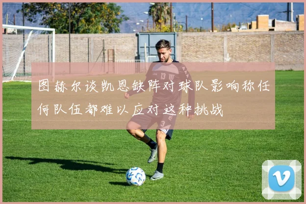图赫尔谈凯恩缺阵对球队影响称任何队伍都难以应对这种挑战