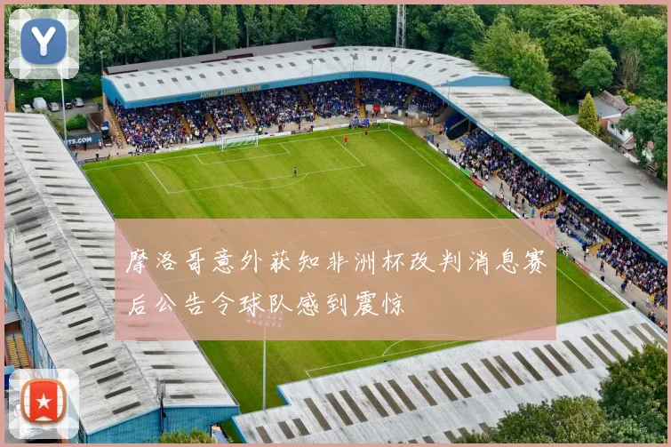 摩洛哥意外获知非洲杯改判消息赛后公告令球队感到震惊