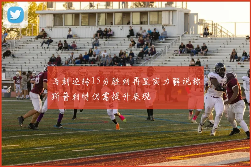 马刺逆转15分胜利再显实力解说称斯普利特仍需提升表现