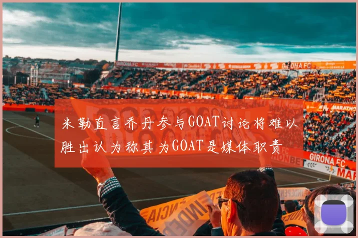 米勒直言乔丹参与GOAT讨论将难以胜出认为称其为GOAT是媒体职责