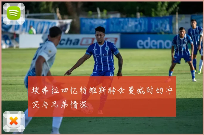 埃弗拉回忆特维斯转会曼城时的冲突与兄弟情深