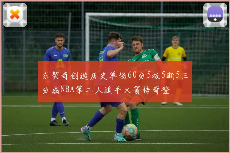 东契奇创造历史单场60分5板5断5三分成NBA第二人追平火箭传奇登