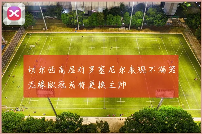 切尔西高层对罗塞尼尔表现不满若无缘欧冠或将更换主帅
