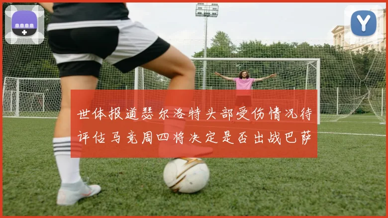 世体报道瑟尔洛特头部受伤情况待评估马竞周四将决定是否出战巴萨