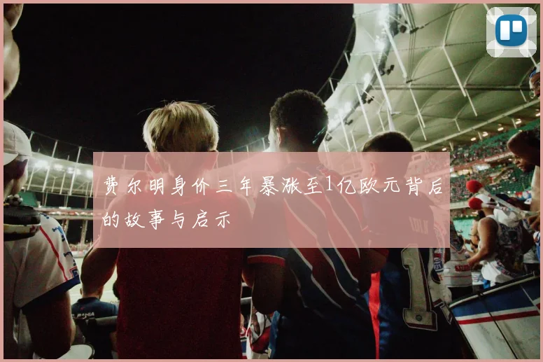 费尔明身价三年暴涨至1亿欧元背后的故事与启示