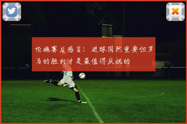 伦施赛后感言：进球固然重要但罗马的胜利才是最值得庆祝的