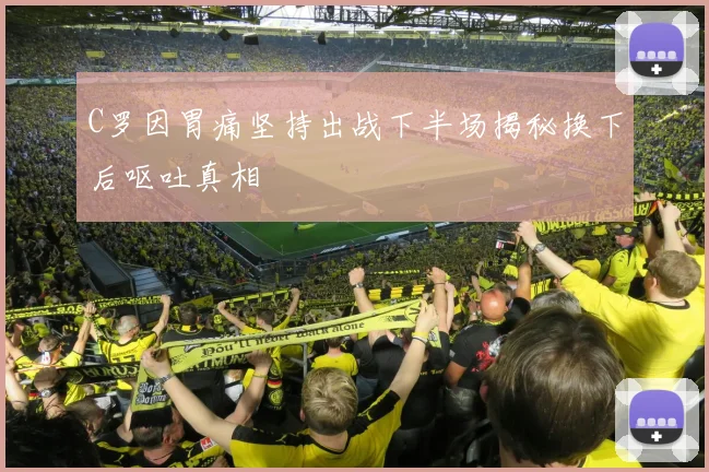 C罗因胃痛坚持出战下半场揭秘换下后呕吐真相