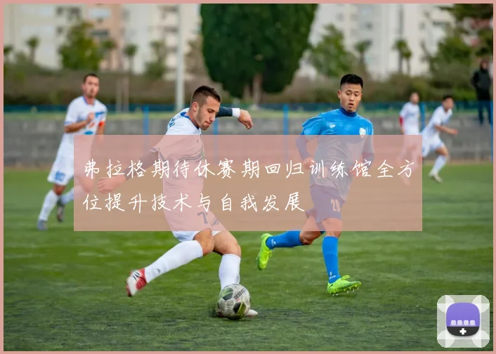弗拉格期待休赛期回归训练馆全方位提升技术与自我发展
