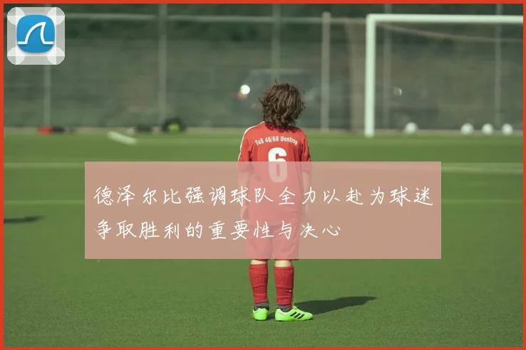 德泽尔比强调球队全力以赴为球迷争取胜利的重要性与决心