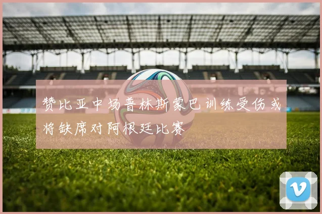 赞比亚中场普林斯蒙巴训练受伤或将缺席对阿根廷比赛