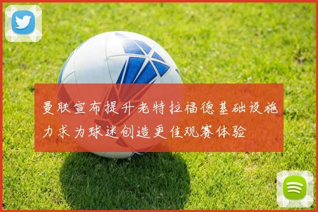曼联宣布提升老特拉福德基础设施力求为球迷创造更佳观赛体验