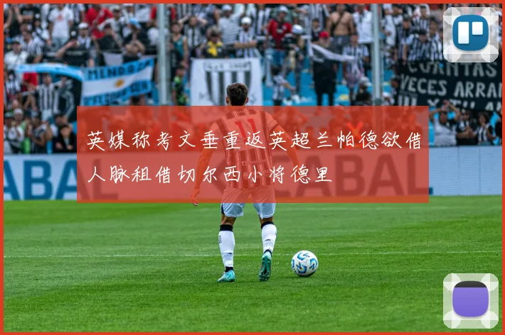 英媒称考文垂重返英超兰帕德欲借人脉租借切尔西小将德里