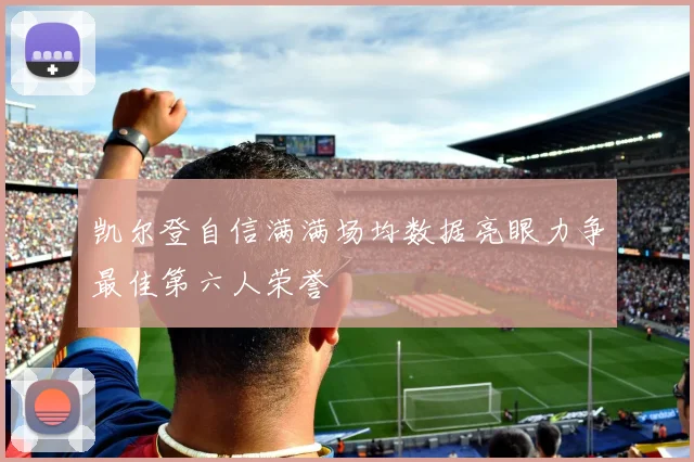 凯尔登自信满满场均数据亮眼力争最佳第六人荣誉