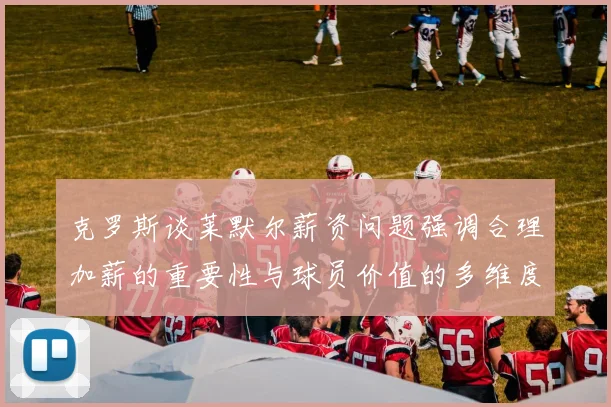 克罗斯谈莱默尔薪资问题强调合理加薪的重要性与球员价值的多维度分析