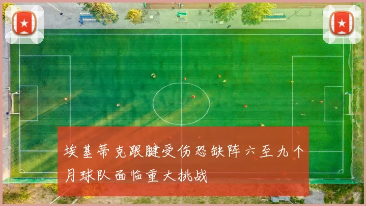 埃基蒂克跟腱受伤恐缺阵六至九个月球队面临重大挑战