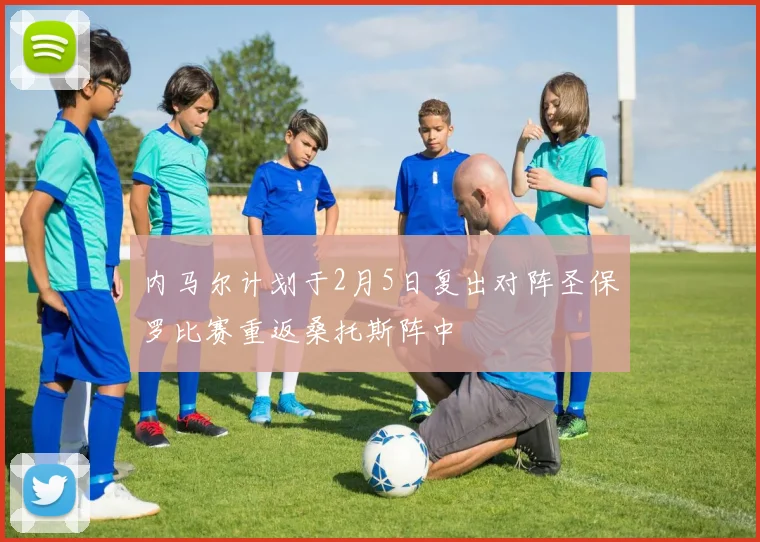 内马尔计划于2月5日复出对阵圣保罗比赛重返桑托斯阵中