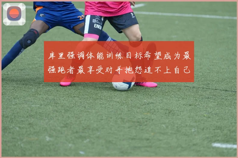 库里强调体能训练目标希望成为最强跑者最享受对手抱怨追不上自己